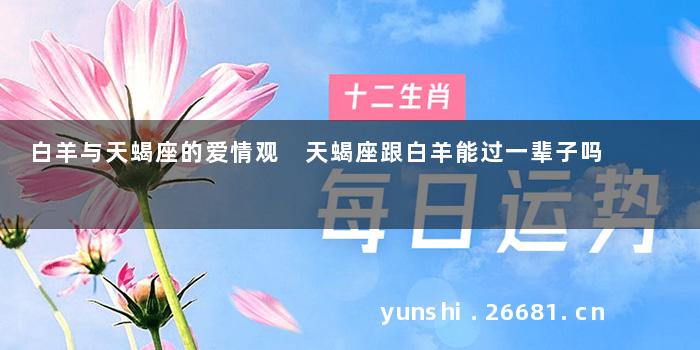白羊与天蝎座的爱情观 天蝎座跟白羊能过一辈子吗